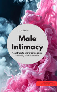 Title: Male Intimacy Your Path to More Connection, Passion, and Fulfillment, Author: J.G Berrys