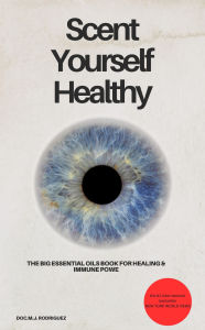 Title: Scent Yourself Healthy The Big Essential Oils Book for Healing & Immune Power, Author: DOC.MJ Rodriguez DOC.MJ Rodriguez