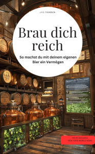 Title: Brau dich reich! So machst du mit deinem eigenen Bier ein Vermögen, Author: J.H.D. THOMBSON J.H.D. THOMBSON