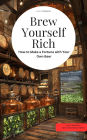 Brew Yourself Rich! How to Make a Fortune with Your Own Beer