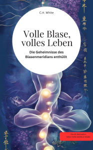 Title: Volle Blase, volles Leben! Die Geheimnisse des Blasenmeridians enthüllt, Author: C.H. White C.H. White