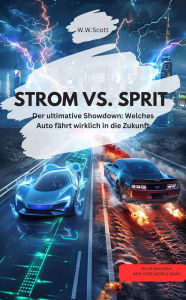 Title: STROM VS. SPRIT Der ultimative Showdown: Welches Auto fährt wirklich in die Zukunft, Author: W.W.Scott W.W.Scott