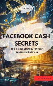 Title: FACEBOOK CASH SECRETS - The Insider Strategy for Your Successful Business, Author: J.K.MOORE J.K.MOORE