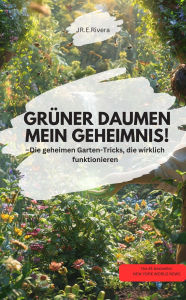 Title: GRÜNER DAUMEN MEIN GEHEIMNIS! Die geheimen Garten-Tricks, die wirklich funktionieren, Author: R.E.Rivera R.E.Rivera
