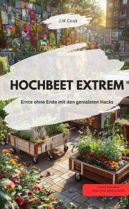 Title: HOCHBEET EXTREM Ernte ohne Ende mit den genialsten Hacks: Upcycling-Hochbeete, Recycling Hochbeete, Kunst Hochbeete, Hochbeete auf Rädern, Kunst- und Kultur-Hochbeete,, Author: J.M.Cook J.M.Cook