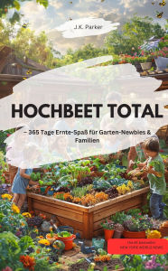 Title: HOCHBEET TOTAL 365 Tage Ernte-Spaß für Garten-Newbies & Familien, Author: J.K. Parker J.K. Parker