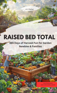 Title: RAISED BED TOTAL - 365 Days of Harvest Fun for Garden Newbies & Families, Author: J.K. Parker J.K. Parker