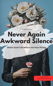 Title: Never Again Awkward Silence: Master Small Talk Without the Heart Racing, Author: J.K. Greenwood J.K. Greenwood