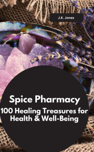 Title: Spice Pharmacy: 100 Healing Treasures for Health & Well-Being, Author: J.K. Jones J.K. Jones