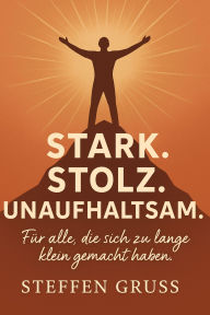Title: Stark. Stolz. Unaufhaltsam: Für alle, die sich zu lange klein gemacht haben., Author: Steffen Gruss