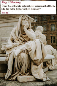 Title: Über Geschichte schreiben: wissenschaftliche Studie oder historischer Roman?: Essay, Author: Jörg Wildenberg