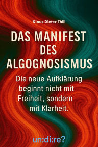 Title: Das Manifest des Algognosismus: Die neue Aufklärung beginnt nicht mit Freiheit, sondern mit Klarheit, Author: Klaus-Dieter Thill