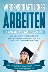 Title: Wissenschaftliches Arbeiten einfach umsetzen: Wie Sie Schritt für Schritt Ihre Abschlussarbeit schreiben und alle Formalitäten perfekt einhaltenFür erfolgreiche Bachelor-, Master- und Seminararbeiten, Author: Matthias Schreiber