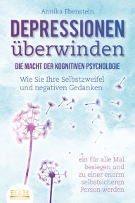 Title: DEPRESSIONEN ÜBERWINDEN - Die Macht der kognitiven Psychologie: Wie Sie Ihre Selbstzweifel und negativen Gedanken ein für alle Mal besiegen und zu einer enorm selbstsicheren Person werden, Author: Annika Ebenstein
