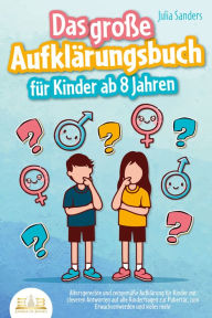 Title: Das große Aufklärungsbuch für Kinder ab 8 Jahren: Altersgerechte und zeitgemäße Aufklärung für Kinder mit cleveren Antworten auf alle Kinderfragen zur Pubertät, zum Erwachsenwerden und vieles mehr, Author: Julia Sanders