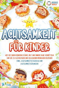 Title: Achtsamkeit für Kinder: Wie Sie Ihren Kindern Stärke, Mut und innere Ruhe vermitteln und sie zu glücklichen und gelassenen Menschen erziehen (Inkl. Achtsamkeitstagebuch und Achtsamkeitsübungen), Author: Magic Kids