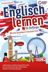 Title: Englisch lernen für Anfänger: Mit dem genialen Sprachkurs in kürzester Zeit englisch lesen, schreiben und akzentfrei reden wie ein Einheimischer, Author: Elisabeth Roberts