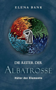 Title: Die Reiter der Albatrosse: Hï¿½ter der Elemente, Author: Elena Bank