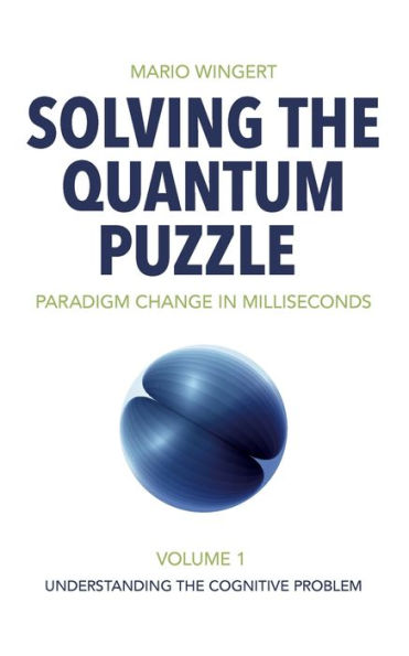 Solving the Quantum Puzzle. Paradigm Change in Milliseconds: Volume 1: Understanding the Cognitive Problem