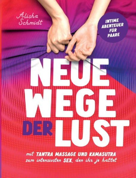 Neue Wege der Lust: Mit Tantra Massage und Kamasutra zum intensivsten Sex, den ihr je hattet Intime Abenteuer für Paare