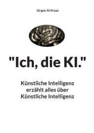 Title: Ich, die KI.: Künstliche Intelligenz erzählt alles über Künstliche Intelligenz, Author: Jïrgen Ai Kraaz