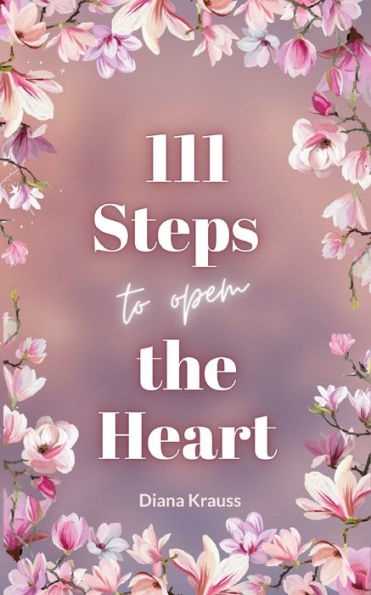 111 Steps to open the Heart: Unlock the power of your heart with 111 easy steps