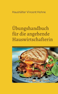 Title: Übungshandbuch für die angehende Hauswirtschafterin: Schwerpunkt: Brotscheiben und Belag, Author: Haushïlter Vincent Hohne