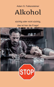Title: Alkohol - Süchtig oder nicht süchtig, das ist hier die Frage!: Es gibt nur einen Weg., Author: Adam S Falkensteiner