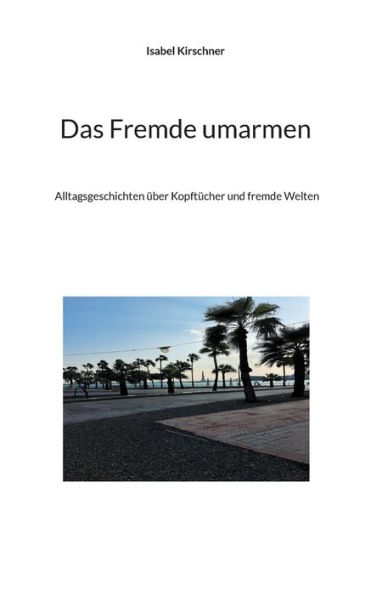 Das Fremde umarmen: Alltagsgeschichten über Kopftücher und fremde Welten