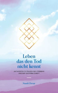 Title: Leben das den Tod nicht kennt: Antworten zu Fragen des Sterbens und der Unsterblichkeit, Author: Nandi Devar
