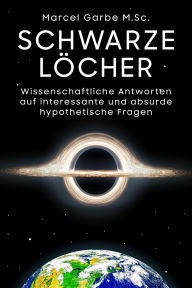 Title: Schwarze Löcher: Wissenschaftliche Antworten auf interessante und absurde hypothetische Fragen: Ein Akademiker beantwortet interessante, witzige und absurde hypothetische Fragen zu den Ungetümen, Author: Marcel Garbe M.Sc.
