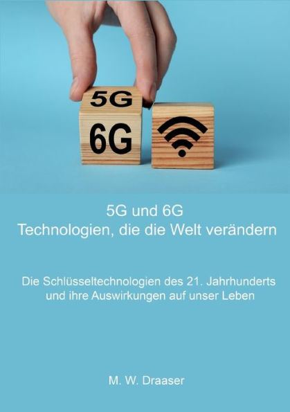 5G und 6G: Technologien, die die Welt verï¿½ndern: Die Schlï¿½sseltechnologien des 21. Jahrhunderts und ihre Auswirkungen auf unser Leben