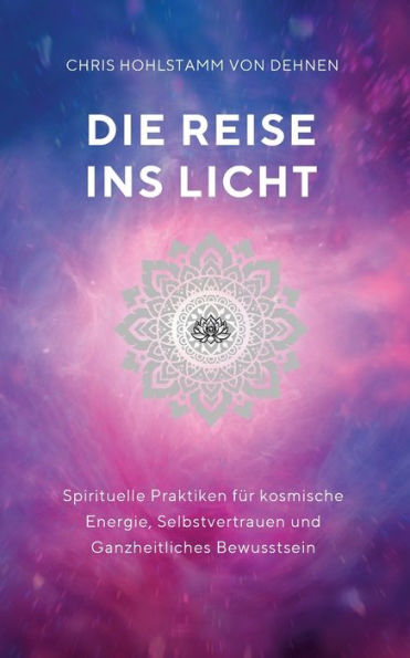 Die Reise ins Licht: Spirituelle Praktiken fï¿½r kosmische Energie, Selbstvertrauen und ganzheitliches Bewusstsein