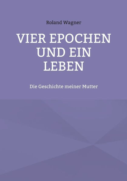 Vier Epochen und ein Leben: Die Geschichte meiner Mutter
