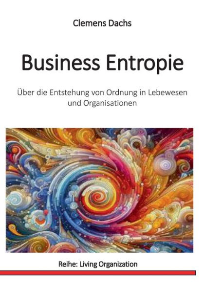 Business Entropie: ï¿½ber die Entstehung von Ordnung in Lebewesen und Organisationen