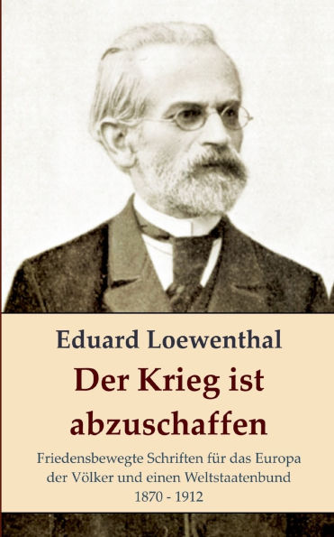 Der Krieg ist abzuschaffen: Friedensbewegte Schriften fï¿½r das Europa der Vï¿½lker und einen Weltstaatenbund, 1870 - 1912