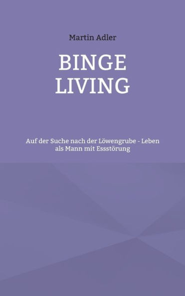 Binge Living: Auf der Suche nach der Lï¿½wengrube - Leben als Mann mit Essstï¿½rung