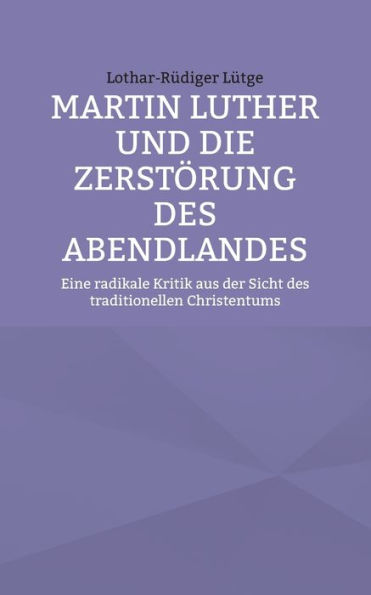 Martin Luther und die Zerstï¿½rung des Abendlandes: Eine radikale Kritik aus der Sicht des traditionellen Christentums