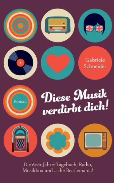 Diese Musik verdirbt dich!: Die 60er Jahre: Tagebuch, Radio, Musikbox und ... die Beatlemania! BerÃ¯Â¿Â½hrender Coming-of-Age-Roman im Deutschland der Nachkriegszeit