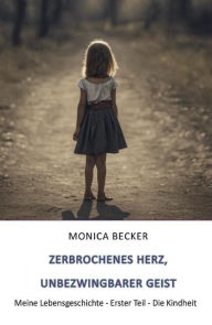 Title: Zerbrochenes Herz, unbezwingbarer Geist: Meine Lebensgeschichte - Erster Teil - Die Kindheit, Author: Monica Becker