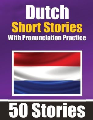 50 Short Stories in Dutch with Pronunciation Practice A Dual-Language Book in English and Dutch: Bilingual Stories in Dutch Learn Dutch Through Short Stories For Children, Beginners and Other Dutch Learners Learn & Pronounce Dutch