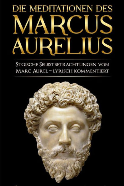 Meditationen des Marcus Aurelius: Marc Aurels stoische Selbstbetrachtungen in Deutsch - sprachlich überarbeitet und lyrisch kommentiert