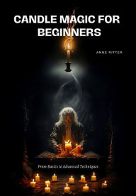 Title: Candle Magic for Beginners: From Basics to Advanced Techniques, Author: Anne Ritter