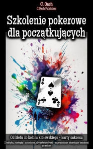 Title: Szkolenie pokerowe dla poczatkujacych: Z taktyka, strategia i szczesciem, aby zatriumfowac - najwazniejsze sekrety gry karcianej ujawnione, Author: C. Oach
