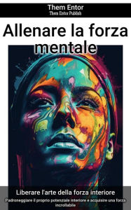 Title: Allenare la forza mentale: Padroneggiare il proprio potenziale interiore e acquisire una forza incrollabile, Author: Them Entor