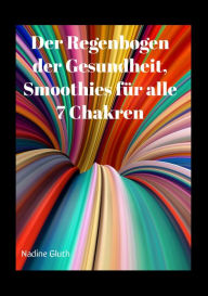 Title: Der Regenbogen der Gesundheit, Smoothies für alle 7 Chakren: Ein Weg zu innerer Balance: Gesunde Smoothies für jedes Chakra und ein ganzheitliches Lebensgefühl., Author: Nadine Gluth