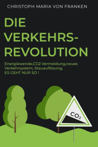 Title: Die Verkehrsrevolution: Energiewende, CO2-Vermeidung neues Verkehrssystem, Stauauflösung ES GEHT NUR SO!, Author: Christoph Maria von Franken