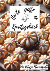 Title: Heute gibt es - Spritzgebäck: 30 tolle Spritzgebäck Rezepte zum nachbacken und genießen, Author: Blaze Flamingrill