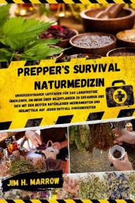 Title: Prepper's Survival Naturmedizin: Unverzichtbarer Leitfaden für das Langfristige Überleben, um mehr Über Wildpflanzen zu Erfahren und sich mit den Besten Natürlichen Medikamenten und Heilmitteln auf jeden Notfall Vorzubereiten, Author: Jim H. Marrow