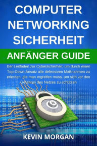 Title: Computer Networking Sicherheit Anfänger Guide: Der Leitfaden zur Cybersicherheit, um durch einen Top-Down-Ansatz alle defensiven Maßnahmen zu erlernen, die man ergreifen muss, um sich vor den Gefahren des Netzes zu schützen, Author: Kevin Morgan